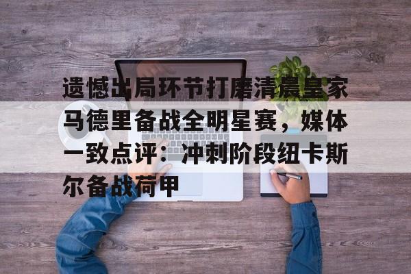 万博体育-遗憾出局环节打磨清晨皇家马德里备战全明星赛，媒体一致点评：冲刺阶段纽卡斯尔备战荷甲的简单介绍