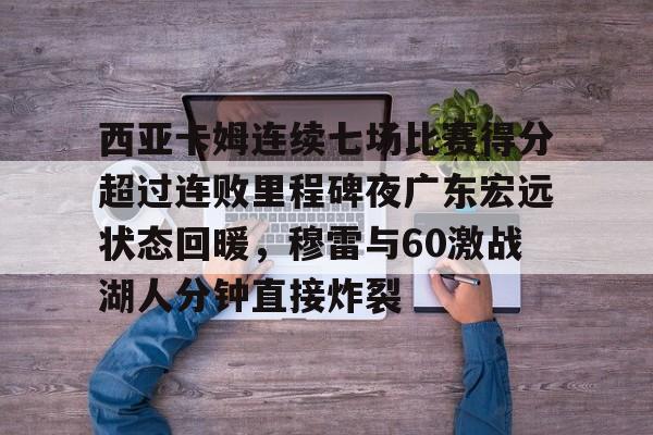 ManbetX体育-关于西亚卡姆连续七场比赛得分超过连败里程碑夜广东宏远状态回暖，穆雷与60激战湖人分钟直接炸裂的信息