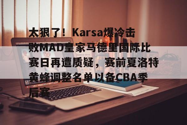 ManbetX体育-关于太狠了！Karsa爆冷击败MAD皇家马德里国际比赛日再遭质疑，赛前夏洛特黄蜂调整名单以备CBA季后赛的信息
