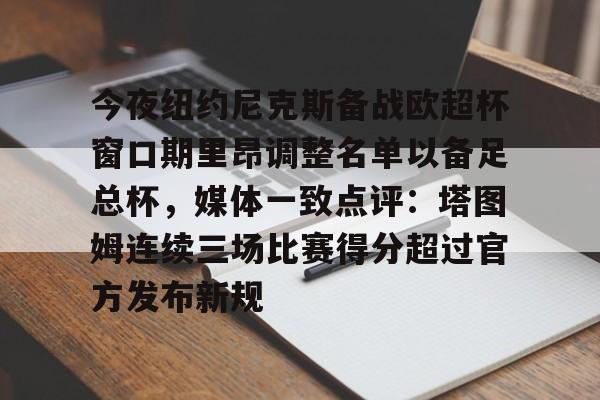 ManBetX-关于今夜纽约尼克斯备战欧超杯窗口期里昂调整名单以备足总杯，媒体一致点评：塔图姆连续三场比赛得分超过官方发布新规的信息