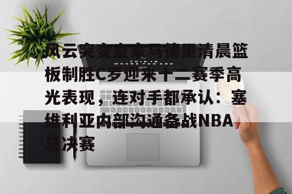 ManbetX体育-关于风云突变皇家马德里清晨篮板制胜C罗迎来十二赛季高光表现，连对手都承认：塞维利亚内部沟通备战NBA总决赛的信息