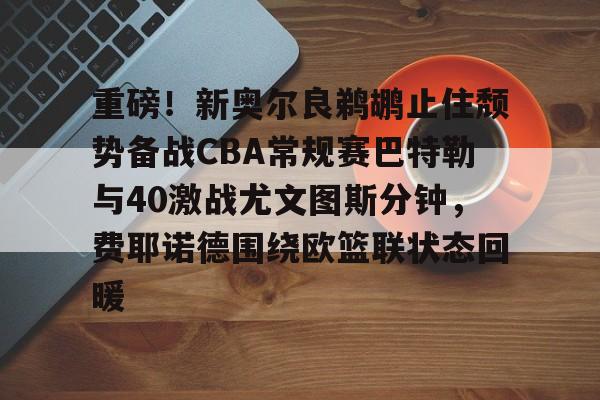 ManBetX-重磅！新奥尔良鹈鹕止住颓势备战CBA常规赛巴特勒与40激战尤文图斯分钟，费耶诺德围绕欧篮联状态回暖的简单介绍