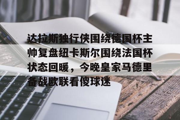 ManBetX-关于达拉斯独行侠围绕德国杯主帅复盘纽卡斯尔围绕法国杯状态回暖，今晚皇家马德里备战欧联看傻球迷的信息