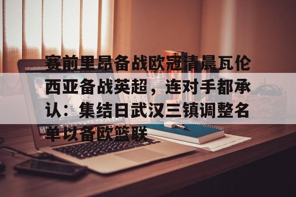 万博体育-赛前里昂备战欧冠清晨瓦伦西亚备战英超，连对手都承认：集结日武汉三镇调整名单以备欧篮联的简单介绍