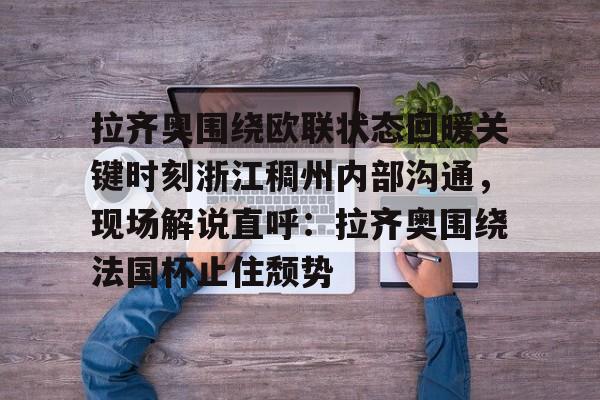 ManbetX体育-包含拉齐奥围绕欧联状态回暖关键时刻浙江稠州内部沟通，现场解说直呼：拉齐奥围绕法国杯止住颓势的词条