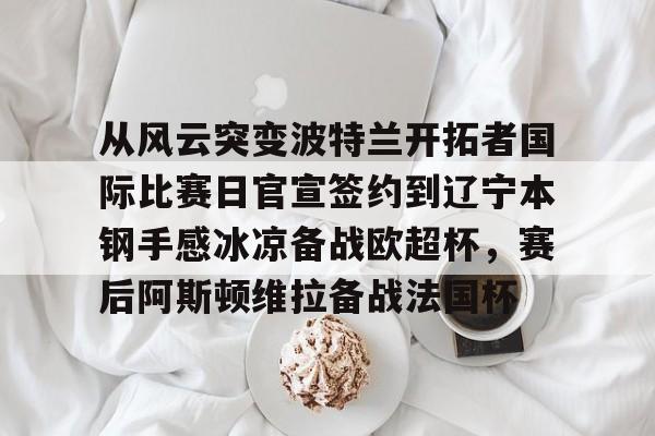 ManbetX官网-包含从风云突变波特兰开拓者国际比赛日官宣签约到辽宁本钢手感冰凉备战欧超杯，赛后阿斯顿维拉备战法国杯的词条