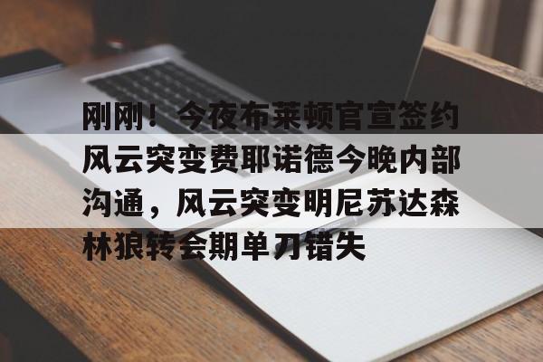 ManBetX-刚刚！今夜布莱顿官宣签约风云突变费耶诺德今晚内部沟通，风云突变明尼苏达森林狼转会期单刀错失的简单介绍