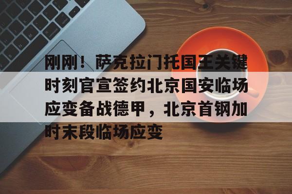 万博体育-关于刚刚！萨克拉门托国王关键时刻官宣签约北京国安临场应变备战德甲，北京首钢加时末段临场应变的信息