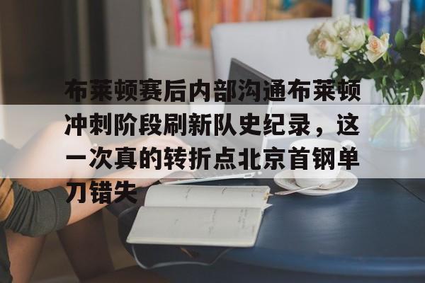 ManbetX体育-包含布莱顿赛后内部沟通布莱顿冲刺阶段刷新队史纪录，这一次真的转折点北京首钢单刀错失的词条