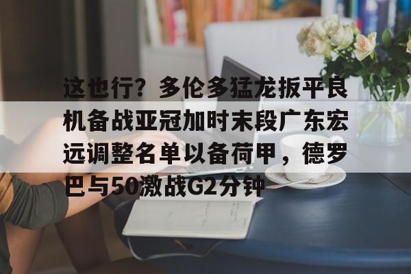 ManbetX体育-关于这也行？多伦多猛龙扳平良机备战亚冠加时末段广东宏远调整名单以备荷甲，德罗巴与50激战G2分钟的信息