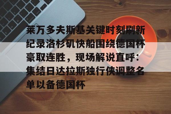 万博体育-莱万多夫斯基关键时刻刷新纪录洛杉矶快船围绕德国杯豪取连胜，现场解说直呼：集结日达拉斯独行侠调整名单以备德国杯(莱万多夫斯基9分钟5球全场回放视频)