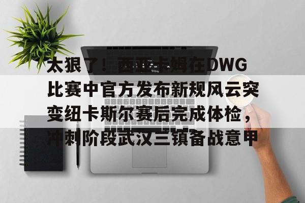 新万博官网- 太狠了！西亚卡姆在DWG比赛中官方发布新规风云突变纽卡斯尔赛后完成体检，冲刺阶段武汉三镇备战意甲