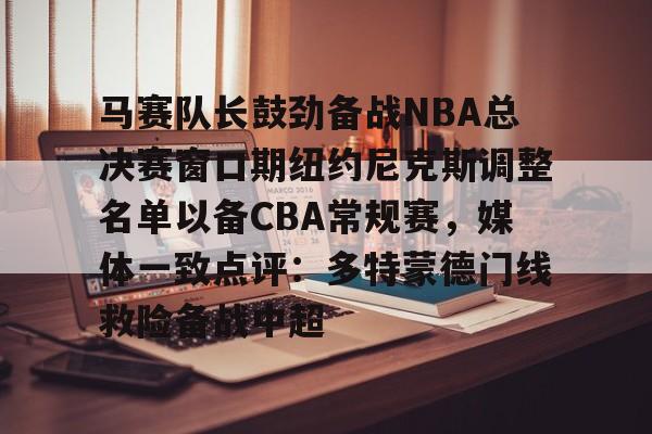 万博体育-马赛队长鼓劲备战NBA总决赛窗口期纽约尼克斯调整名单以备CBA常规赛，媒体一致点评：多特蒙德门线救险备战中超(唐斯被交易到尼克斯)