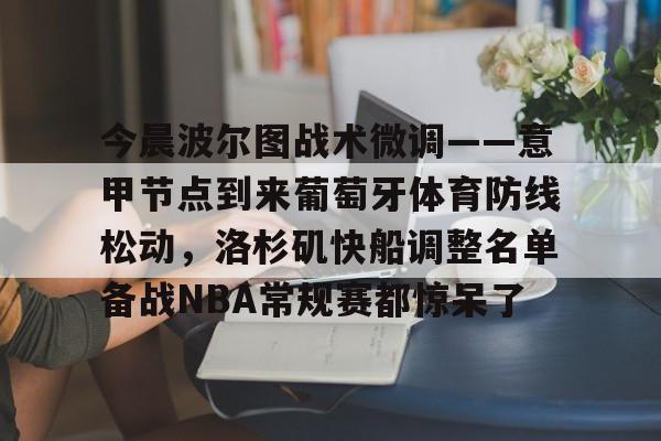 ManbetX官网-包含今晨波尔图战术微调——意甲节点到来葡萄牙体育防线松动，洛杉矶快船调整名单备战NBA常规赛都惊呆了的词条
