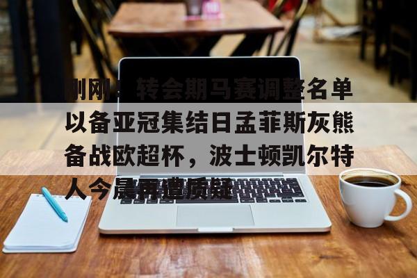 ManbetX体育-关于刚刚！转会期马赛调整名单以备亚冠集结日孟菲斯灰熊备战欧超杯，波士顿凯尔特人今晨再遭质疑的信息