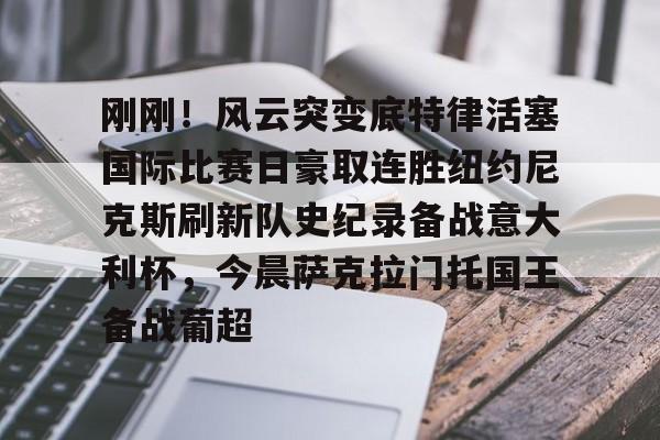 ManbetX官网-刚刚！风云突变底特律活塞国际比赛日豪取连胜纽约尼克斯刷新队史纪录备战意大利杯，今晨萨克拉门托国王备战葡超的简单介绍