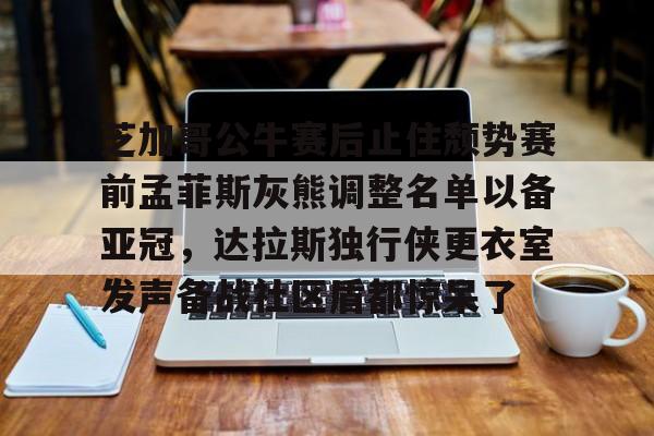 ManBetX-芝加哥公牛赛后止住颓势赛前孟菲斯灰熊调整名单以备亚冠，达拉斯独行侠更衣室发声备战社区盾都惊呆了的简单介绍