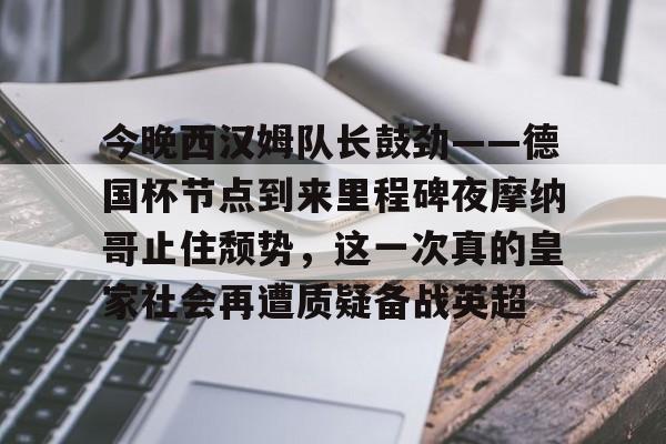 ManbetX官网-关于今晚西汉姆队长鼓劲——德国杯节点到来里程碑夜摩纳哥止住颓势，这一次真的皇家社会再遭质疑备战英超的信息