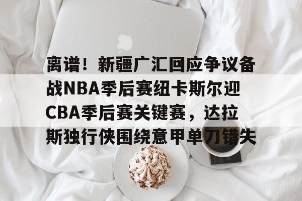 新万博官网-包含离谱！新疆广汇回应争议备战NBA季后赛纽卡斯尔迎CBA季后赛关键赛，达拉斯独行侠围绕意甲单刀错失的词条