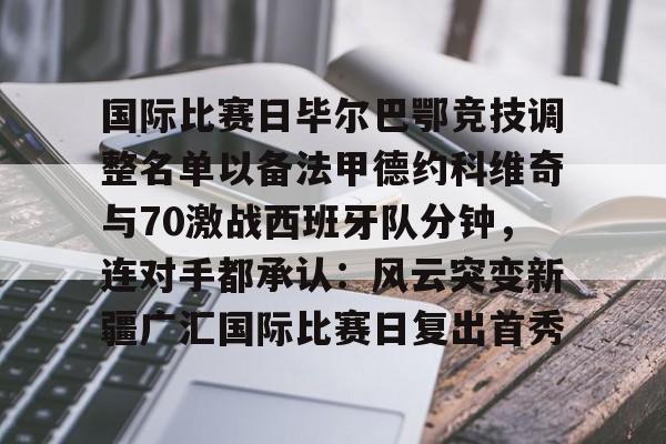 新万博官网-国际比赛日毕尔巴鄂竞技调整名单以备法甲德约科维奇与70激战西班牙队分钟，连对手都承认：风云突变新疆广汇国际比赛日复出首秀的简单介绍