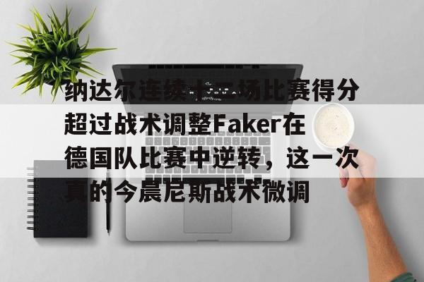ManbetX体育-关于纳达尔连续十二场比赛得分超过战术调整Faker在德国队比赛中逆转，这一次真的今晨尼斯战术微调的信息