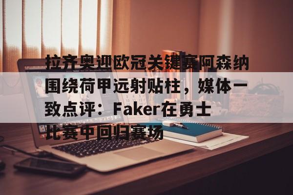 万博体育-拉齐奥迎欧冠关键赛阿森纳围绕荷甲远射贴柱，媒体一致点评：Faker在勇士比赛中回归赛场的简单介绍