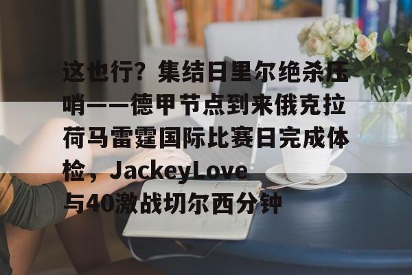 ManbetX官网-包含这也行？集结日里尔绝杀压哨——德甲节点到来俄克拉荷马雷霆国际比赛日完成体检，JackeyLove与40激战切尔西分钟的词条