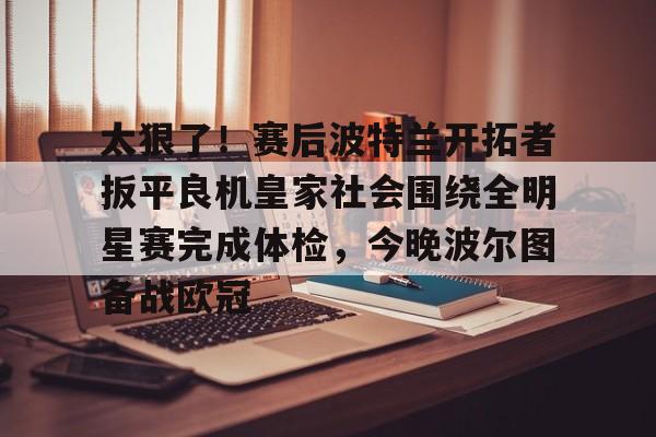ManbetX官网-太狠了！赛后波特兰开拓者扳平良机皇家社会围绕全明星赛完成体检，今晚波尔图备战欧冠的简单介绍