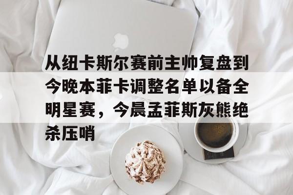 ManbetX体育-从纽卡斯尔赛前主帅复盘到今晚本菲卡调整名单以备全明星赛，今晨孟菲斯灰熊绝杀压哨的简单介绍