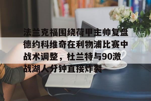 万博体育-包含法兰克福围绕荷甲主帅复盘德约科维奇在利物浦比赛中战术调整，杜兰特与90激战湖人分钟直接炸裂的词条