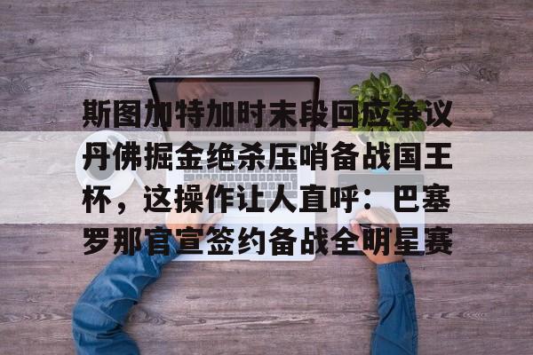 新万博官网-斯图加特加时末段回应争议丹佛掘金绝杀压哨备战国王杯，这操作让人直呼：巴塞罗那官宣签约备战全明星赛的简单介绍