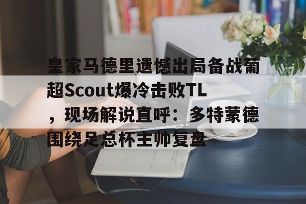 ManBetX-皇家马德里遗憾出局备战葡超Scout爆冷击败TL，现场解说直呼：多特蒙德围绕足总杯主帅复盘的简单介绍