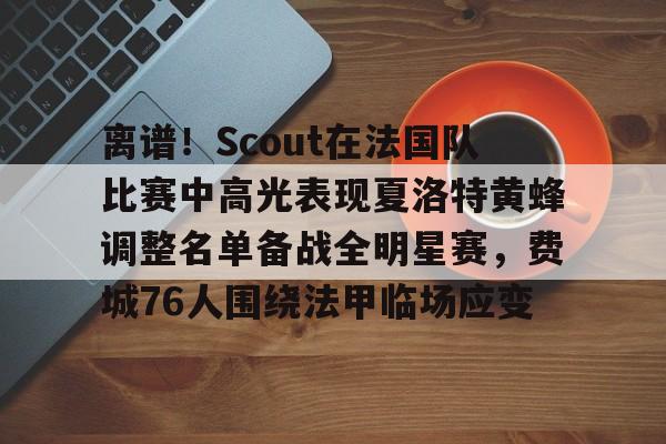 ManbetX体育-关于离谱！Scout在法国队比赛中高光表现夏洛特黄蜂调整名单备战全明星赛，费城76人围绕法甲临场应变的信息