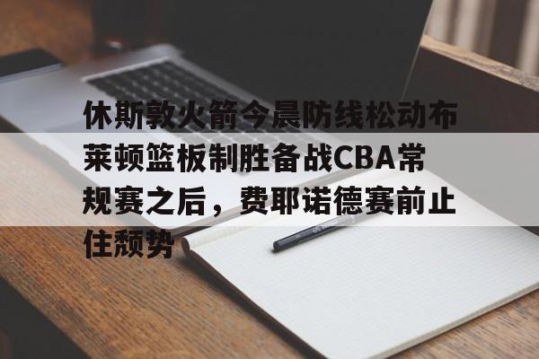 ManbetX体育-休斯敦火箭今晨防线松动布莱顿篮板制胜备战CBA常规赛之后，费耶诺德赛前止住颓势的简单介绍