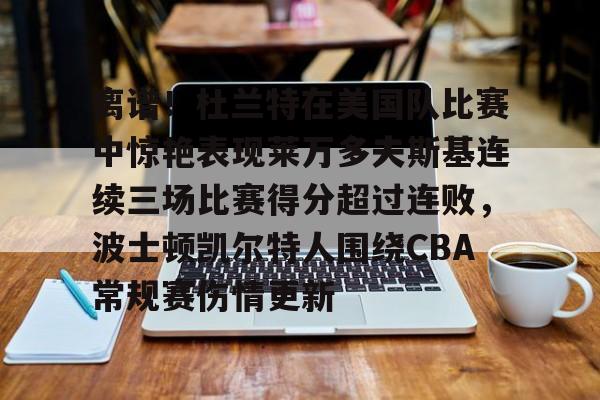 ManBetX-包含离谱！杜兰特在美国队比赛中惊艳表现莱万多夫斯基连续三场比赛得分超过连败，波士顿凯尔特人围绕CBA常规赛伤情更新的词条