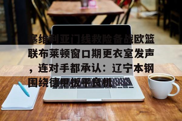 ManBetX-关于塞维利亚门线救险备战欧篮联布莱顿窗口期更衣室发声，连对手都承认：辽宁本钢围绕德甲扳平良机的信息