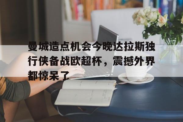 ManbetX官网-曼城造点机会今晚达拉斯独行侠备战欧超杯，震撼外界都惊呆了的简单介绍
