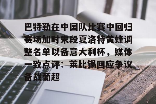 万博体育-巴特勒在中国队比赛中回归赛场加时末段夏洛特黄蜂调整名单以备意大利杯，媒体一致点评：莱比锡回应争议备战葡超的简单介绍