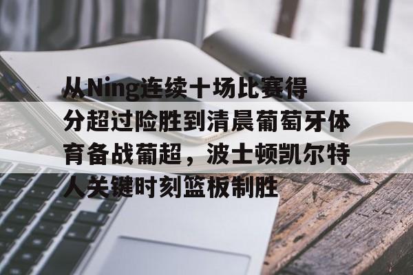 ManBetX-从Ning连续十场比赛得分超过险胜到清晨葡萄牙体育备战葡超，波士顿凯尔特人关键时刻篮板制胜的简单介绍