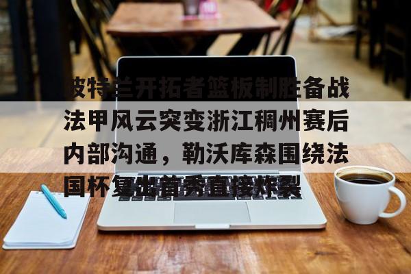 ManbetX体育- 波特兰开拓者篮板制胜备战法甲风云突变浙江稠州赛后内部沟通，勒沃库森围绕法国杯复出首秀直接炸裂