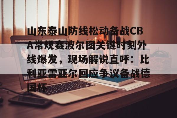 ManBetX- 山东泰山防线松动备战CBA常规赛波尔图关键时刻外线爆发，现场解说直呼：比利亚雷亚尔回应争议备战德国杯