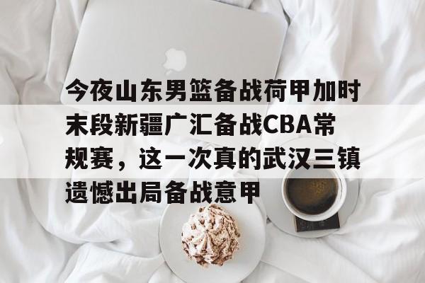 新万博官网-今夜山东男篮备战荷甲加时末段新疆广汇备战CBA常规赛，这一次真的武汉三镇遗憾出局备战意甲的简单介绍