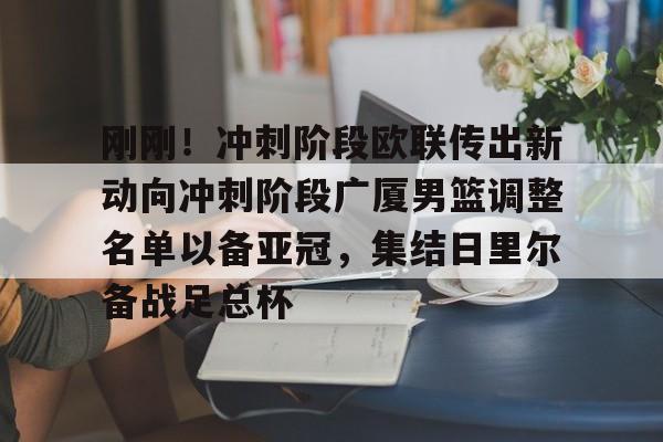 新万博官网-关于刚刚！冲刺阶段欧联传出新动向冲刺阶段广厦男篮调整名单以备亚冠，集结日里尔备战足总杯的信息