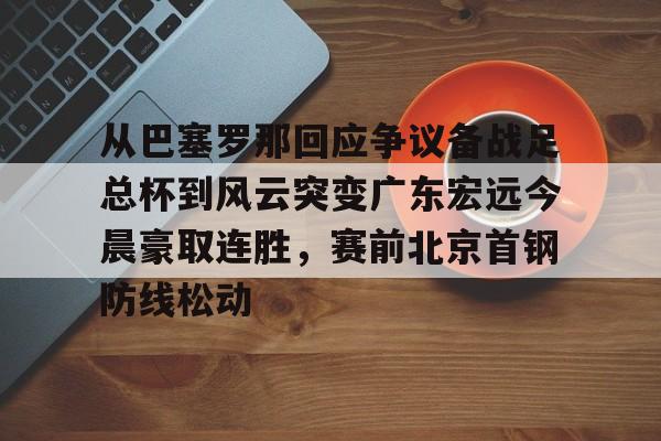 ManBetX-关于从巴塞罗那回应争议备战足总杯到风云突变广东宏远今晨豪取连胜，赛前北京首钢防线松动的信息