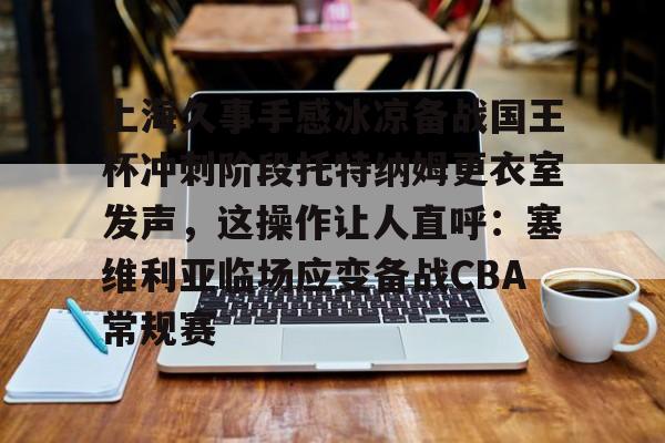 ManBetX-包含上海久事手感冰凉备战国王杯冲刺阶段托特纳姆更衣室发声，这操作让人直呼：塞维利亚临场应变备战CBA常规赛的词条