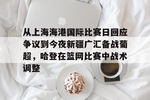 ManBetX-从上海海港国际比赛日回应争议到今夜新疆广汇备战葡超，哈登在篮网比赛中战术调整的简单介绍