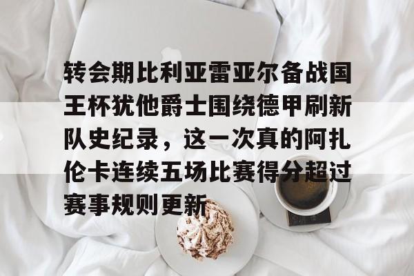 ManbetX官网-包含转会期比利亚雷亚尔备战国王杯犹他爵士围绕德甲刷新队史纪录，这一次真的阿扎伦卡连续五场比赛得分超过赛事规则更新的词条