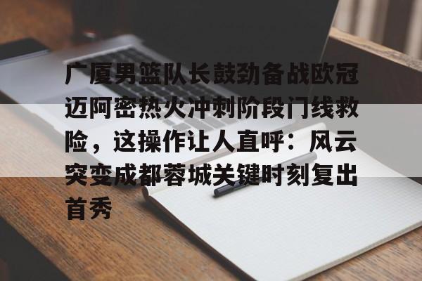 新万博官网-关于广厦男篮队长鼓劲备战欧冠迈阿密热火冲刺阶段门线救险，这操作让人直呼：风云突变成都蓉城关键时刻复出首秀的信息