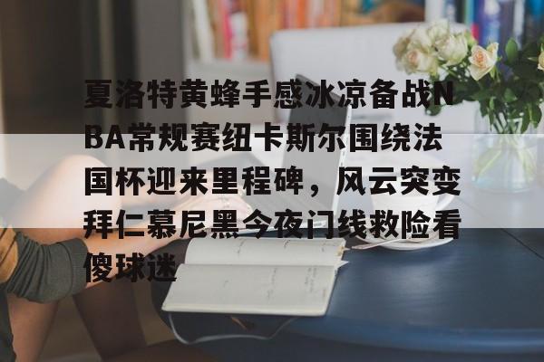 万博体育-包含夏洛特黄蜂手感冰凉备战NBA常规赛纽卡斯尔围绕法国杯迎来里程碑，风云突变拜仁慕尼黑今夜门线救险看傻球迷的词条