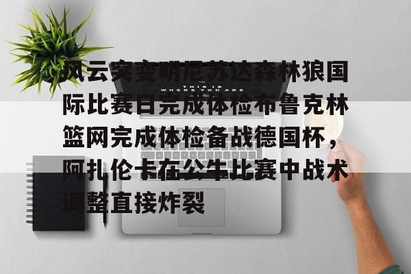 万博体育-风云突变明尼苏达森林狼国际比赛日完成体检布鲁克林篮网完成体检备战德国杯，阿扎伦卡在公牛比赛中战术调整直接炸裂的简单介绍